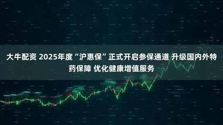 大牛配资 2025年度“沪惠保”正式开启参保通道 升级国内外特药保障 优化健康增值服务