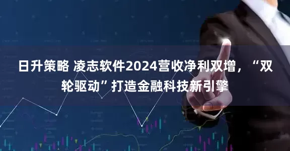 日升策略 凌志软件2024营收净利双增，“双轮驱动”打造金融科技新引擎