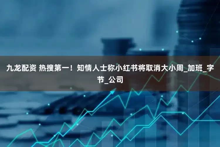 九龙配资 热搜第一！知情人士称小红书将取消大小周_加班_字节_公司