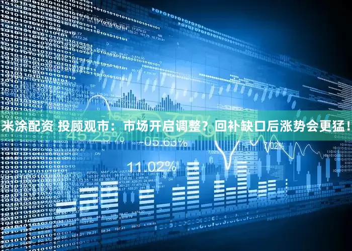 米涂配资 投顾观市：市场开启调整？回补缺口后涨势会更猛！