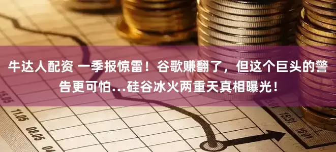 牛达人配资 一季报惊雷！谷歌赚翻了，但这个巨头的警告更可怕…硅谷冰火两重天真相曝光！