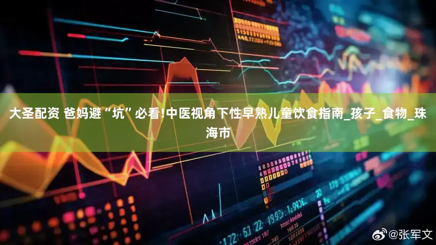 大圣配资 爸妈避“坑”必看!中医视角下性早熟儿童饮食指南_孩子_食物_珠海市