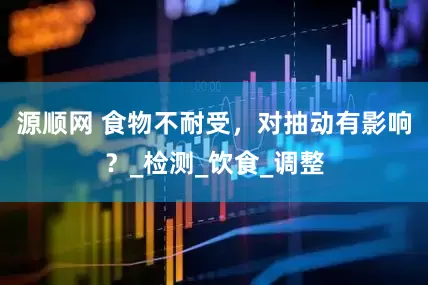 源顺网 食物不耐受，对抽动有影响？_检测_饮食_调整