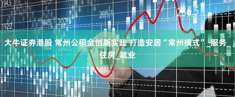 大牛证券港股 常州公积金创新实践 打造安居“常州模式”_服务_住房_就业