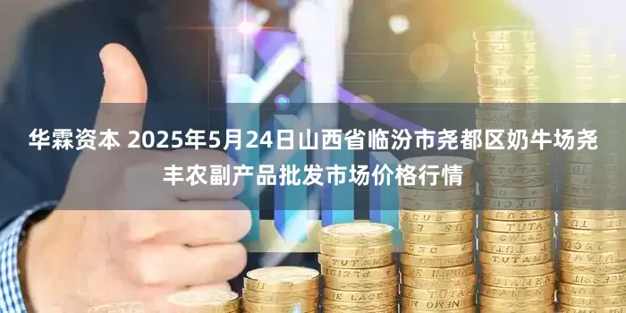 华霖资本 2025年5月24日山西省临汾市尧都区奶牛场尧丰农副产品批发市场价格行情