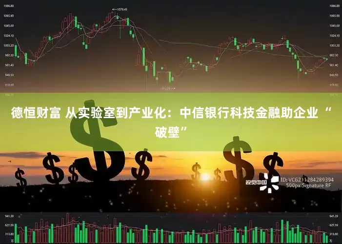 德恒财富 从实验室到产业化：中信银行科技金融助企业 “破壁”