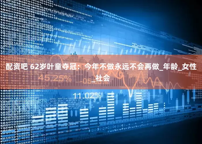 配资吧 62岁叶童夺冠：今年不做永远不会再做_年龄_女性_社会