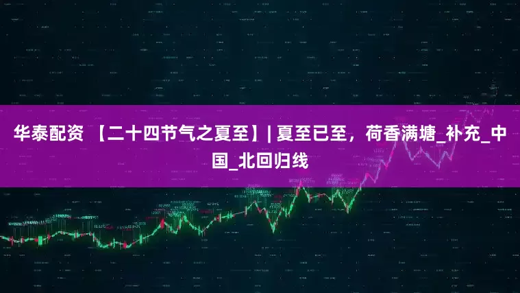 华泰配资 【二十四节气之夏至】| 夏至已至，荷香满塘_补充_中国_北回归线