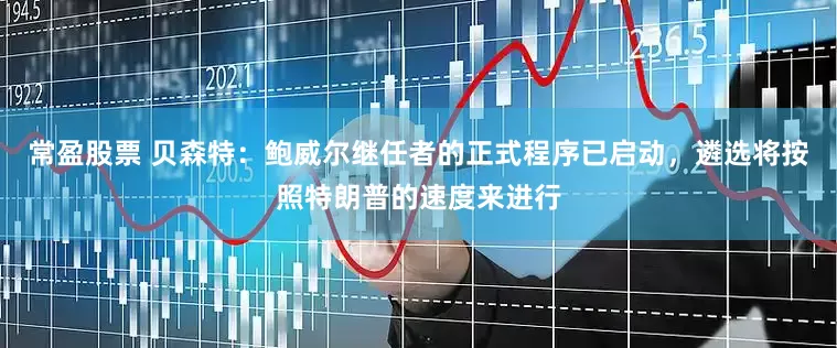 常盈股票 贝森特：鲍威尔继任者的正式程序已启动，遴选将按照特朗普的速度来进行