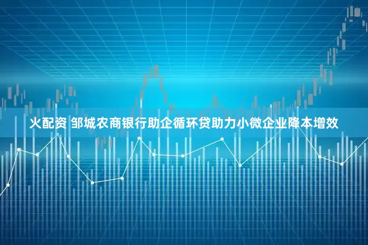 火配资 邹城农商银行助企循环贷助力小微企业降本增效