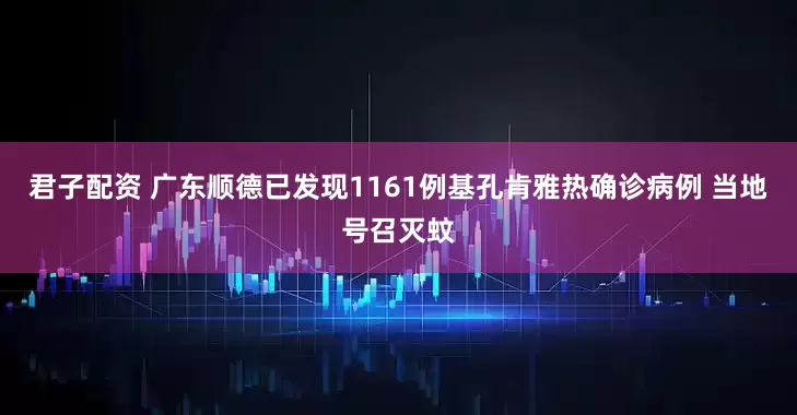 君子配资 广东顺德已发现1161例基孔肯雅热确诊病例 当地号召灭蚊