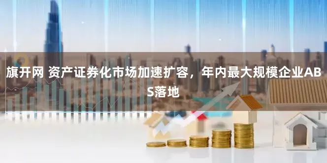 旗开网 资产证券化市场加速扩容，年内最大规模企业ABS落地