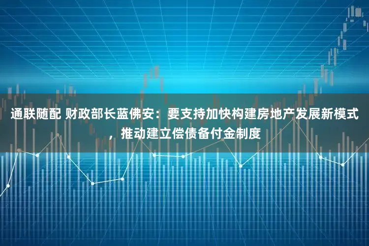 通联随配 财政部长蓝佛安：要支持加快构建房地产发展新模式，推动建立偿债备付金制度