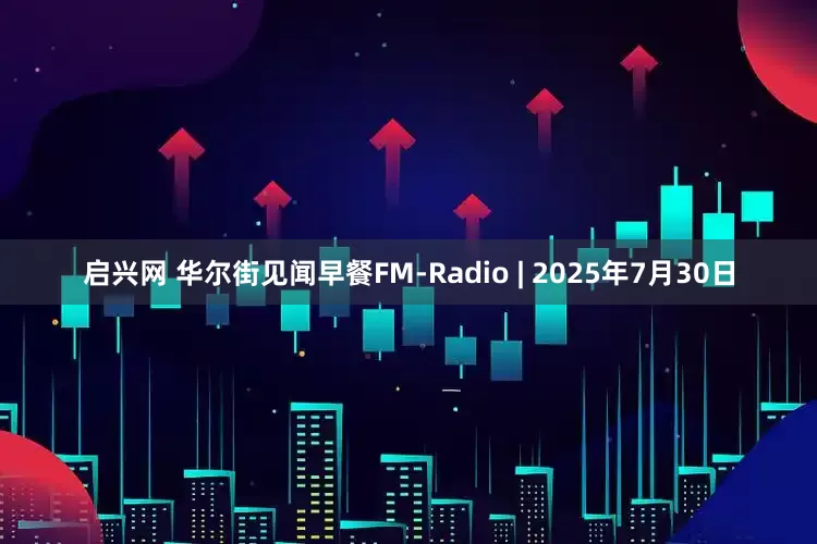 启兴网 华尔街见闻早餐FM-Radio | 2025年7月30日