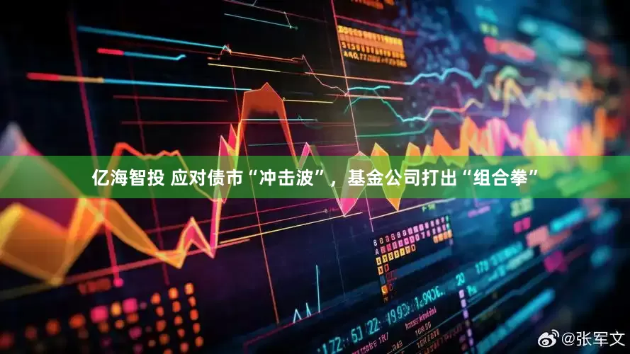 亿海智投 应对债市“冲击波”，基金公司打出“组合拳”