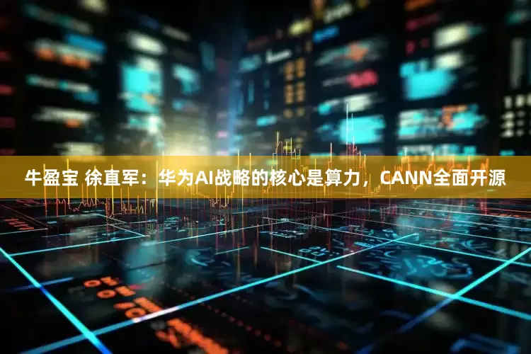 牛盈宝 徐直军：华为AI战略的核心是算力，CANN全面开源