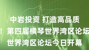中岩投资 打造高品质消费高地！第四届横琴世界湾区论坛今日开幕