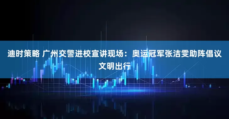 迪时策略 广州交警进校宣讲现场：奥运冠军张洁雯助阵倡议文明出行