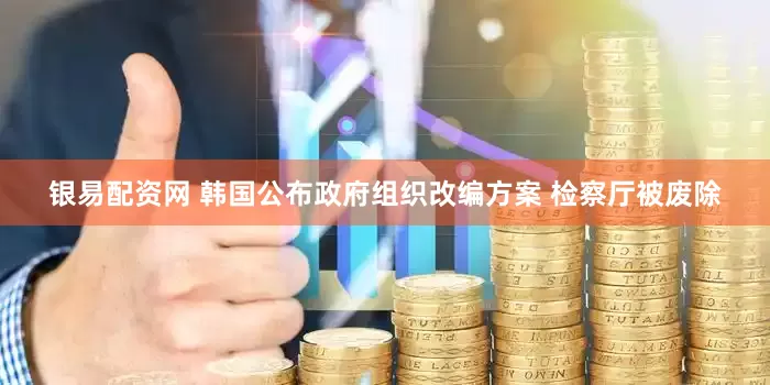银易配资网 韩国公布政府组织改编方案 检察厅被废除