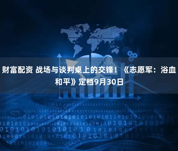 财富配资 战场与谈判桌上的交锋！《志愿军：浴血和平》定档9月30日