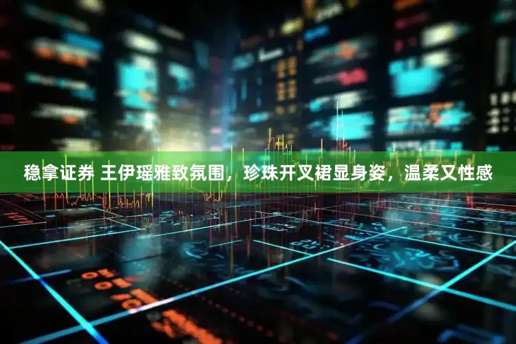 稳拿证券 王伊瑶雅致氛围，珍珠开叉裙显身姿，温柔又性感