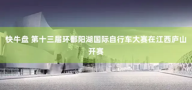 快牛盘 第十三届环鄱阳湖国际自行车大赛在江西庐山开赛