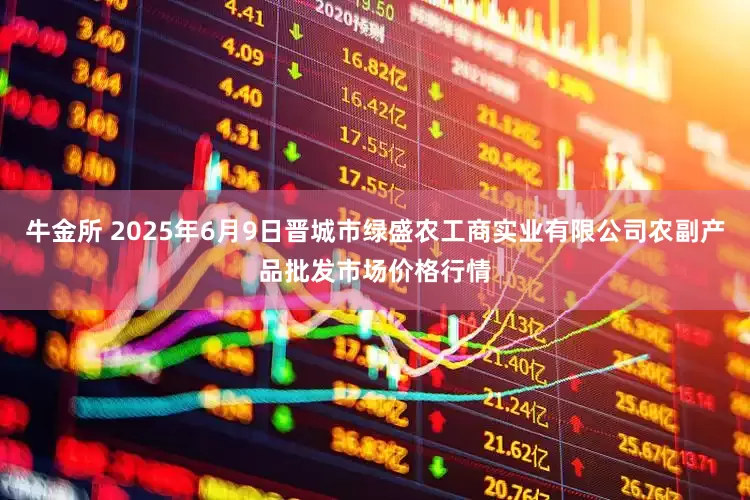 牛金所 2025年6月9日晋城市绿盛农工商实业有限公司农副产品批发市场价格行情
