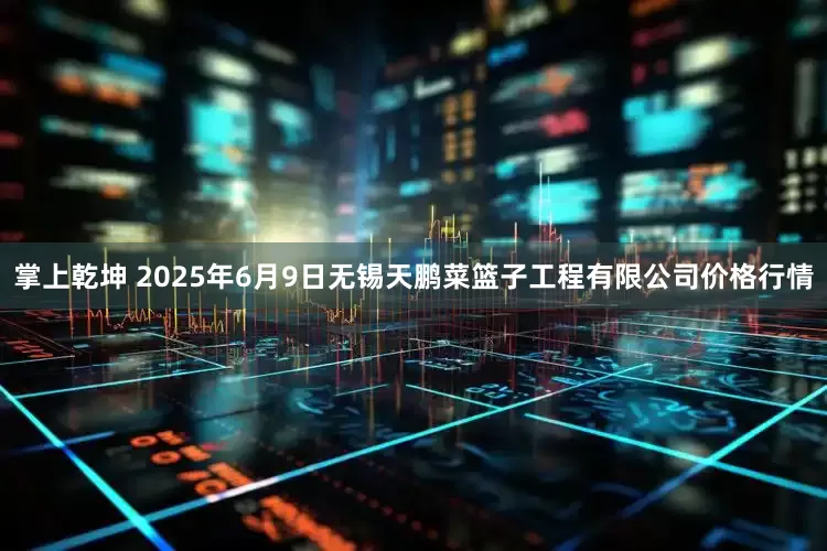 掌上乾坤 2025年6月9日无锡天鹏菜篮子工程有限公司价格行情