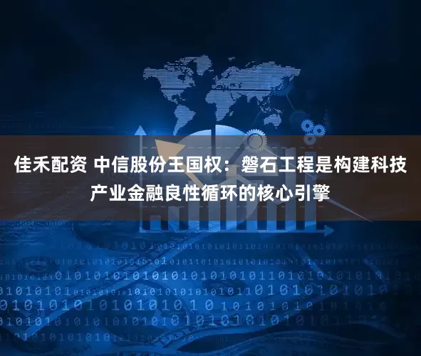 佳禾配资 中信股份王国权：磐石工程是构建科技产业金融良性循环的核心引擎