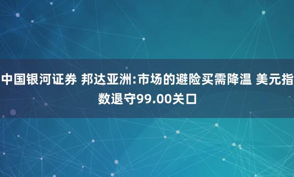 中国银河证券 邦达亚洲:市场的避险买需降温 美元指数退守99.00关口