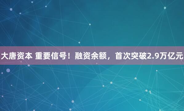 大唐资本 重要信号！融资余额，首次突破2.9万亿元