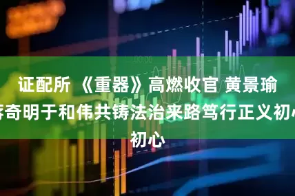 证配所 《重器》高燃收官 黄景瑜蒋奇明于和伟共铸法治来路笃行正义初心