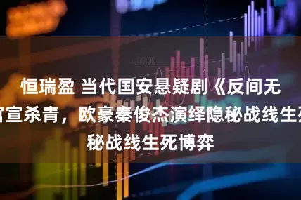 恒瑞盈 当代国安悬疑剧《反间无声》官宣杀青，欧豪秦俊杰演绎隐秘战线生死博弈